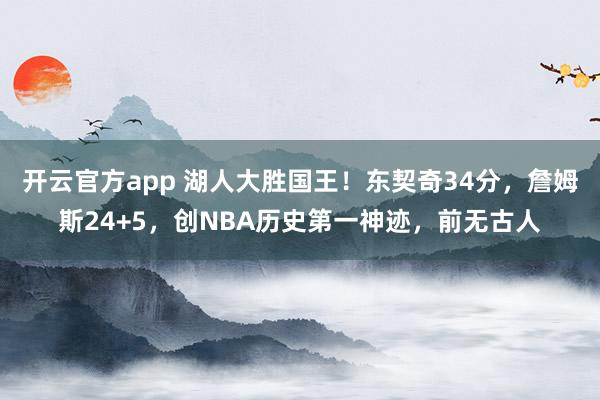 开云官方app 湖人大胜国王！东契奇34分，詹姆斯24+5，创NBA历史第一神迹，前无古人