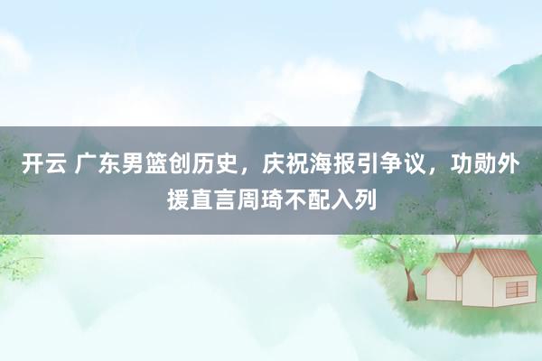 开云 广东男篮创历史，庆祝海报引争议，功勋外援直言周琦不配入列