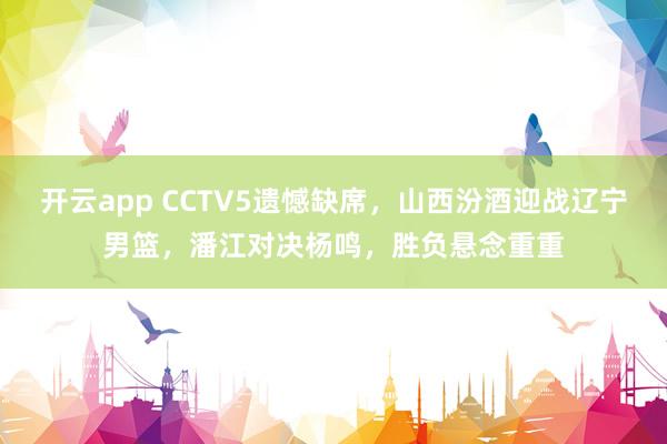 开云app CCTV5遗憾缺席，山西汾酒迎战辽宁男篮，潘江对决杨鸣，胜负悬念重重