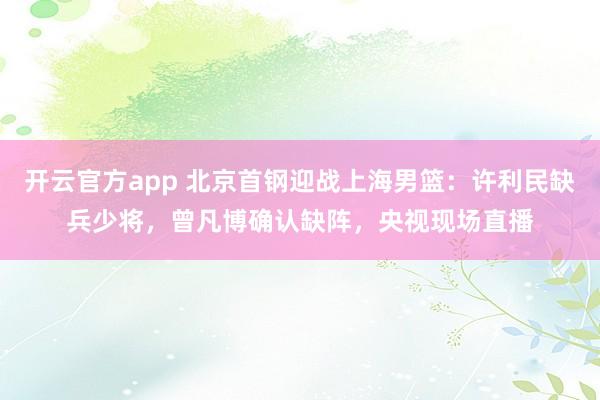 开云官方app 北京首钢迎战上海男篮:许利民缺兵少将,曾凡博确认缺阵,央视现场直播