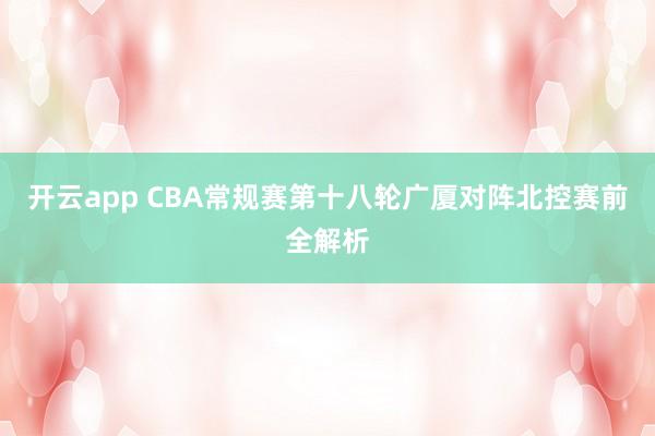 开云app CBA常规赛第十八轮广厦对阵北控赛前全解析