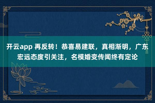 开云app 再反转!恭喜易建联,真相渐明,广东宏远态度引关注,名模婚变传闻终有定论