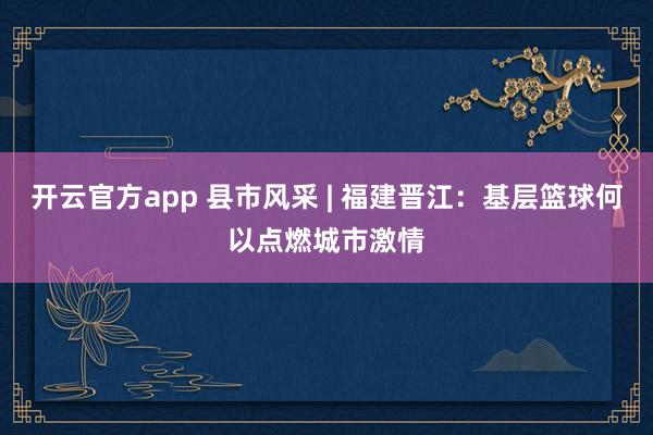 开云官方app 县市风采 | 福建晋江：基层篮球何以点燃城市激情