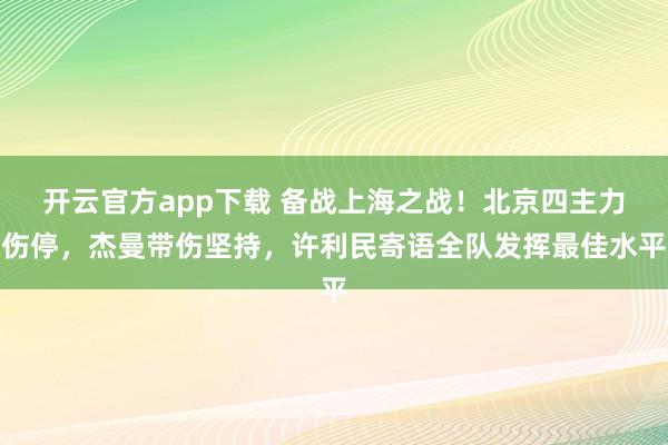 开云官方app下载 备战上海之战！北京四主力伤停，杰曼带伤坚持，许利民寄语全队发挥最佳水平