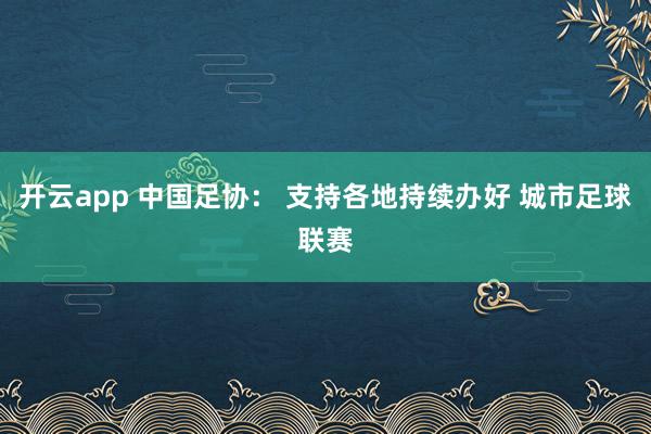 开云app 中国足协: 支持各地持续办好 城市足球联赛