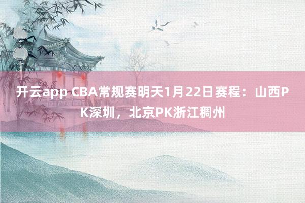 开云app CBA常规赛明天1月22日赛程：山西PK深圳，北京PK浙江稠州
