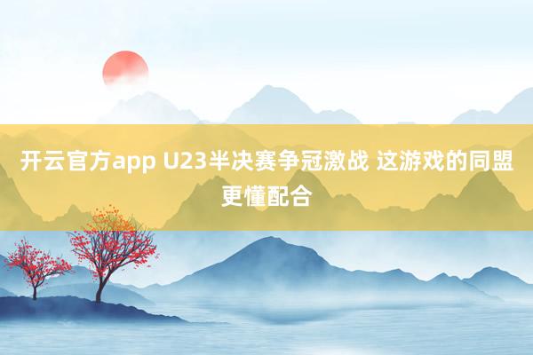 开云官方app U23半决赛争冠激战 这游戏的同盟更懂配合