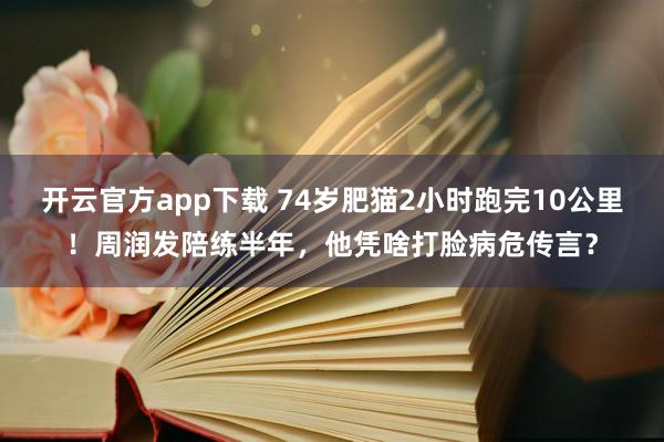 开云官方app下载 74岁肥猫2小时跑完10公里！周润发陪练半年，他凭啥打脸病危传言？