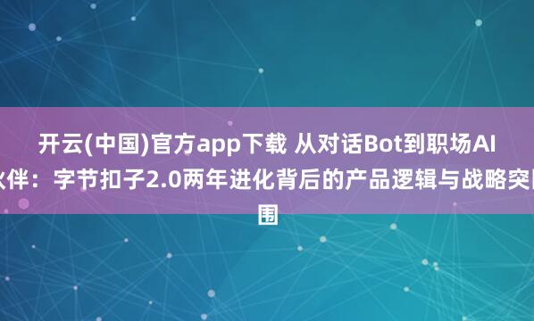 开云(中国)官方app下载 从对话Bot到职场AI伙伴：字节扣子2.0两年进化背后的产品逻辑与战略突围