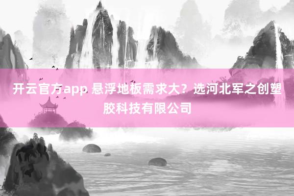 开云官方app 悬浮地板需求大？选河北军之创塑胶科技有限公司