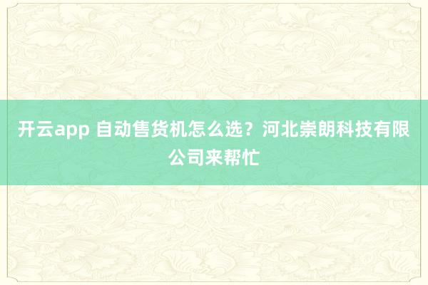 开云app 自动售货机怎么选？河北崇朗科技有限公司来帮忙