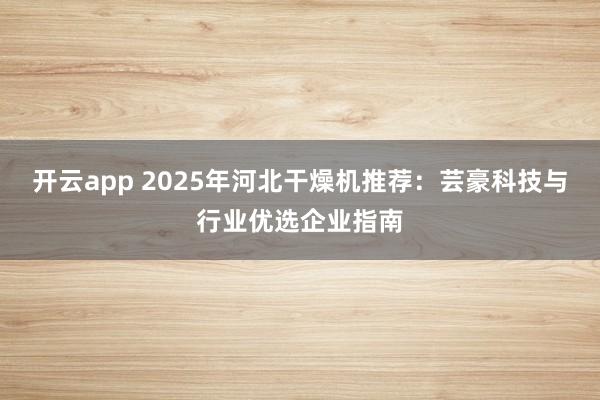 开云app 2025年河北干燥机推荐:芸豪科技与行业优选企业指南