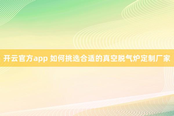 开云官方app 如何挑选合适的真空脱气炉定制厂家