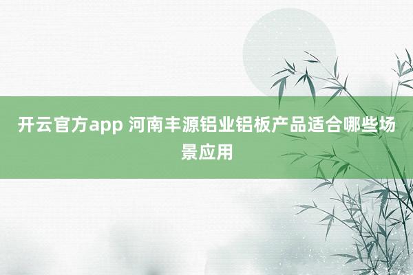 开云官方app 河南丰源铝业铝板产品适合哪些场景应用