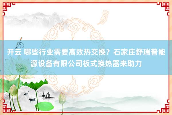 开云 哪些行业需要高效热交换？石家庄舒瑞普能源设备有限公司板式换热器来助力