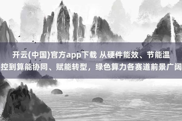 开云(中国)官方app下载 从硬件能效、节能温控到算能协同、赋能转型,绿色算力各赛道前景广阔
