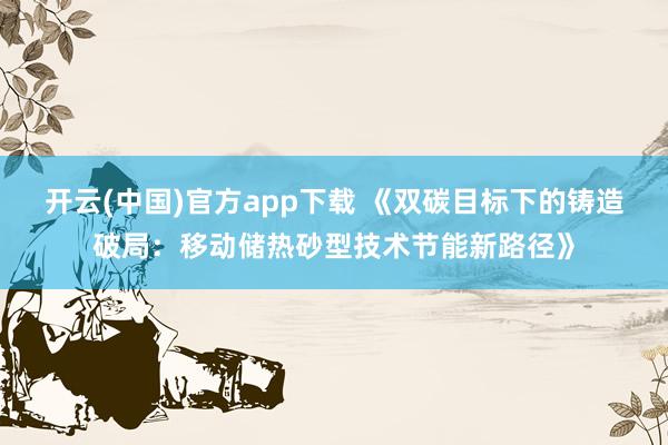 开云(中国)官方app下载 《双碳目标下的铸造破局:移动储热砂型技术节能新路径》