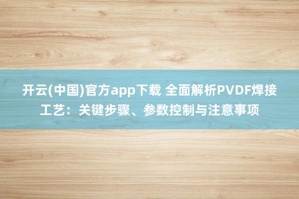 开云(中国)官方app下载 全面解析PVDF焊接工艺：关键步骤、参数控制与注意事项