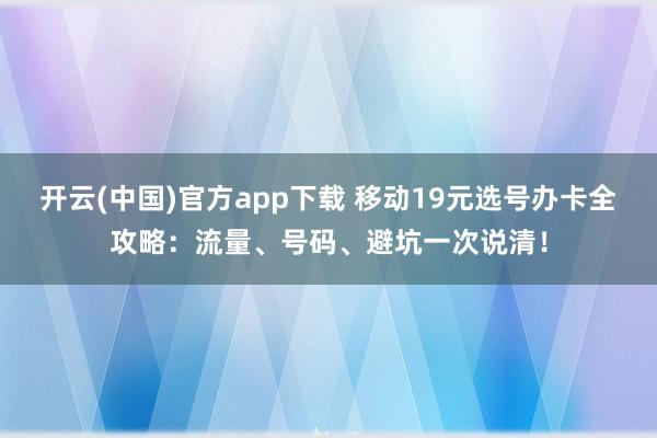 开云(中国)官方app下载 移动19元选号办卡全攻略：流量、号码、避坑一次说清！