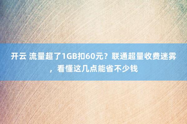 开云 流量超了1GB扣60元?联通超量收费迷雾,看懂这几点能省不少钱