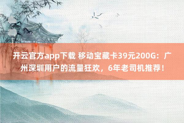 开云官方app下载 移动宝藏卡39元200G：广州深圳用户的流量狂欢，6年老司机推荐！
