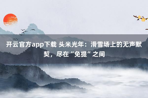 开云官方app下载 头米光年:滑雪场上的无声默契,尽在“免提”之间
