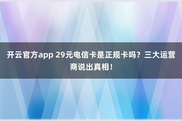 开云官方app 29元电信卡是正规卡吗?三大运营商说出真相!