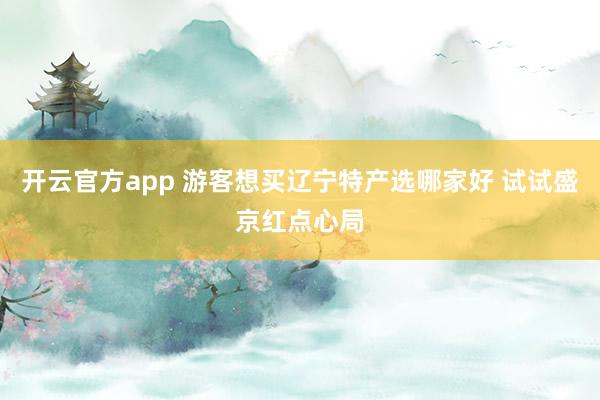 开云官方app 游客想买辽宁特产选哪家好 试试盛京红点心局