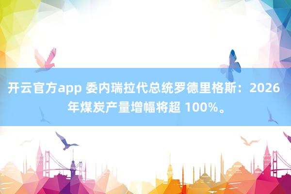 开云官方app 委内瑞拉代总统罗德里格斯：2026 年煤炭产量增幅将超 100%。