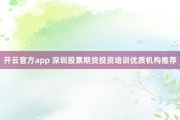 开云官方app 深圳股票期货投资培训优质机构推荐