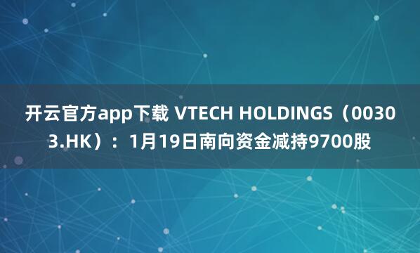 开云官方app下载 VTECH HOLDINGS（00303.HK）：1月19日南向资金减持9700股