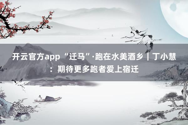开云官方app “迁马”·跑在水美酒乡｜丁小慧：期待更多跑者爱上宿迁