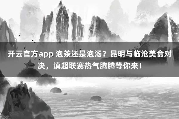 开云官方app 泡茶还是泡汤？昆明与临沧美食对决，滇超联赛热气腾腾等你来！