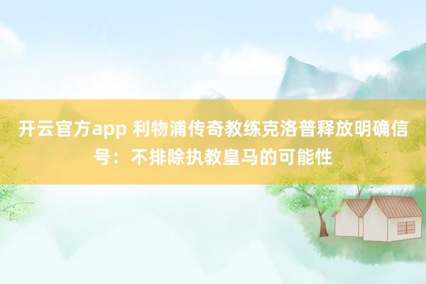 开云官方app 利物浦传奇教练克洛普释放明确信号：不排除执教皇马的可能性