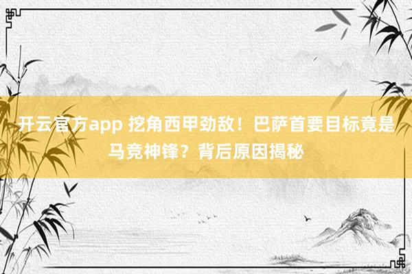 开云官方app 挖角西甲劲敌!巴萨首要目标竟是马竞神锋?背后原因揭秘