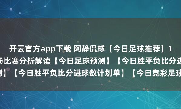 开云官方app下载 阿静侃球【今日足球推荐】1.21竞彩足球推荐：12场比赛分析解读【今日足球预测】【今日胜平负比分进球数计划单】【今日竞彩足球推荐】