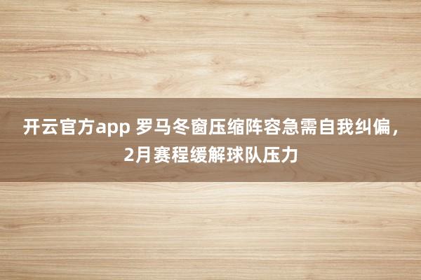 开云官方app 罗马冬窗压缩阵容急需自我纠偏，2月赛程缓解球队压力
