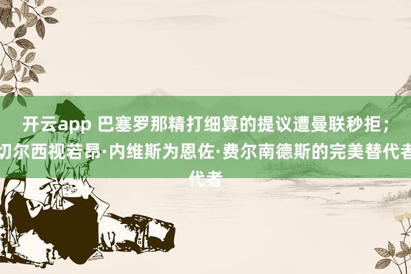 开云app 巴塞罗那精打细算的提议遭曼联秒拒；切尔西视若昂·内维斯为恩佐·费尔南德斯的完美替代者