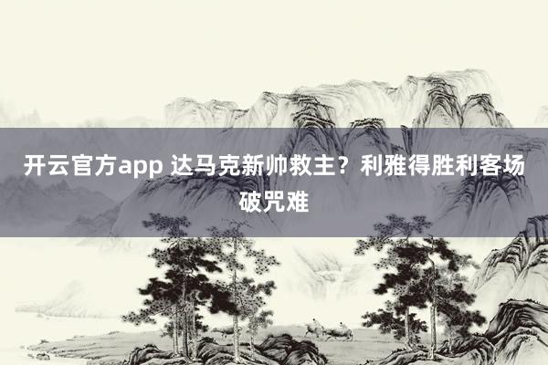 开云官方app 达马克新帅救主?利雅得胜利客场破咒难