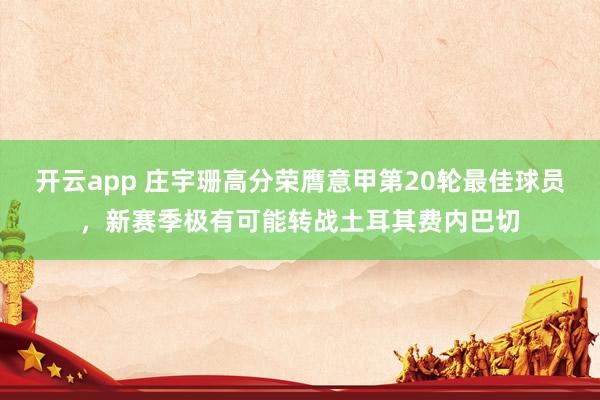 开云app 庄宇珊高分荣膺意甲第20轮最佳球员,新赛季极有可能转战土耳其费内巴切