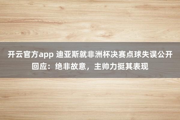 开云官方app 迪亚斯就非洲杯决赛点球失误公开回应：绝非故意，主帅力挺其表现