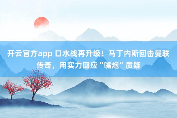 开云官方app 口水战再升级！马丁内斯回击曼联传奇，用实力回应“嘴炮”质疑