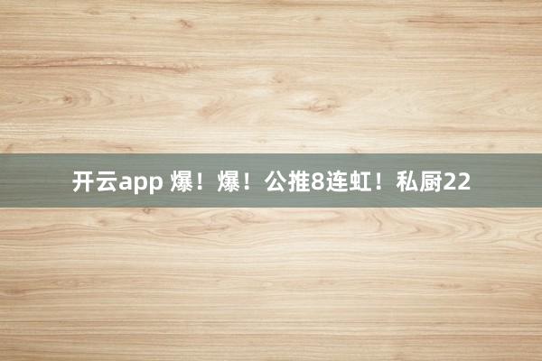 开云app 爆!爆!公推8连虹!私厨22