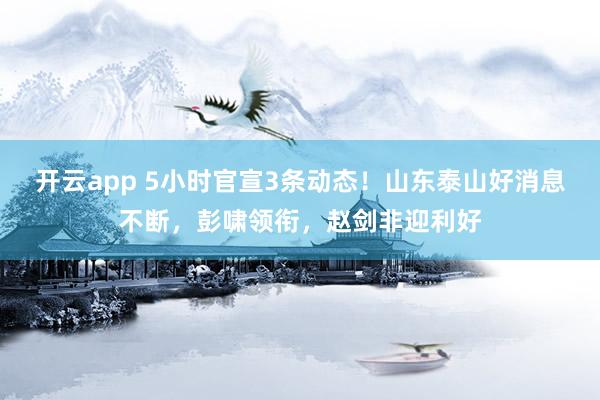 开云app 5小时官宣3条动态!山东泰山好消息不断,彭啸领衔,赵剑非迎利好