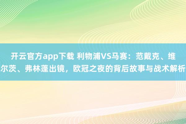 开云官方app下载 利物浦VS马赛:范戴克、维尔茨、弗林蓬出镜,欧冠之夜的背后故事与战术解析