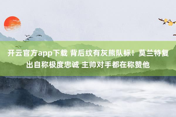 开云官方app下载 背后纹有灰熊队标！莫兰特复出自称极度忠诚 主帅对手都在称赞他