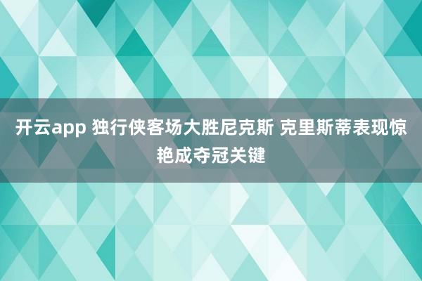 开云app 独行侠客场大胜尼克斯 克里斯蒂表现惊艳成夺冠关键