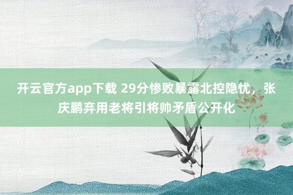 开云官方app下载 29分惨败暴露北控隐忧,张庆鹏弃用老将引将帅矛盾公开化