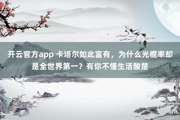 开云官方app 卡塔尔如此富有,为什么光棍率却是全世界第一?有你不懂生活酸楚