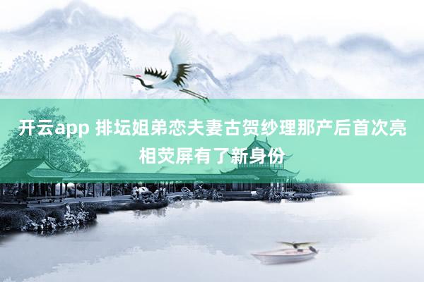 开云app 排坛姐弟恋夫妻古贺纱理那产后首次亮相荧屏有了新身份